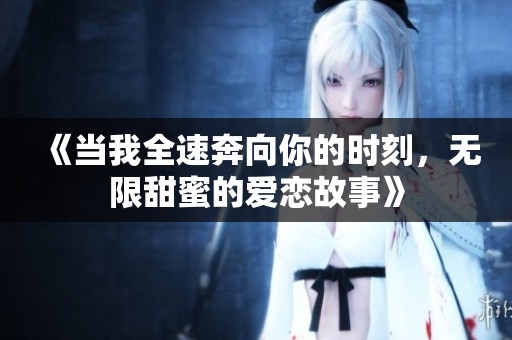 《当我全速奔向你的时刻，无限甜蜜的爱恋故事》