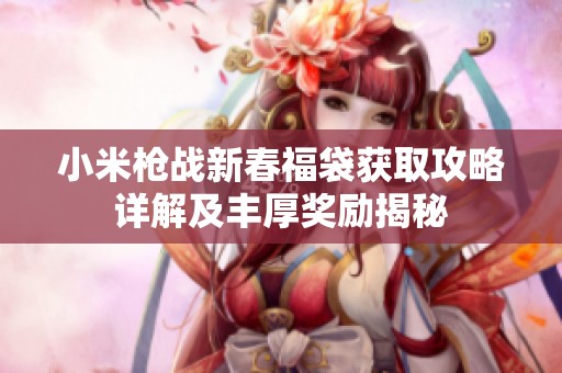 小米枪战新春福袋获取攻略详解及丰厚奖励揭秘