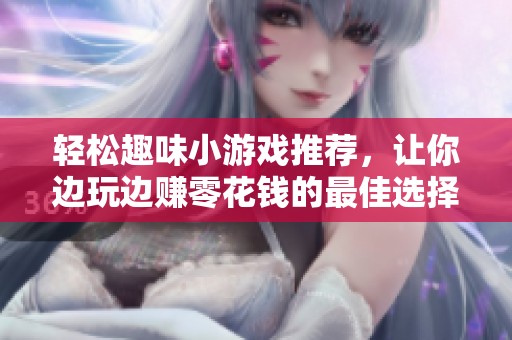 轻松趣味小游戏推荐，让你边玩边赚零花钱的最佳选择
