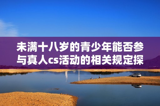 未满十八岁的青少年能否参与真人cs活动的相关规定探讨