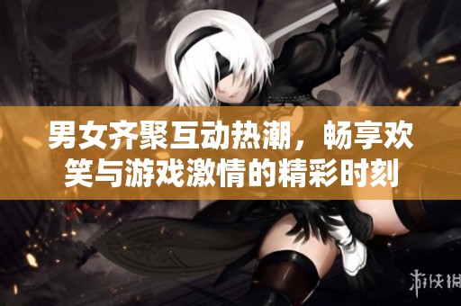 男女齐聚互动热潮，畅享欢笑与游戏激情的精彩时刻