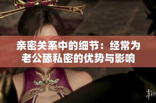亲密关系中的细节：经常为老公舔私密的优势与影响