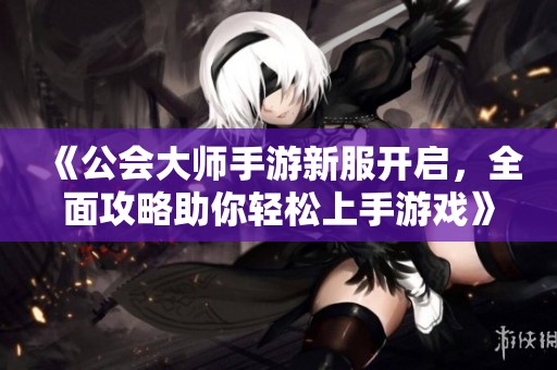 《公会大师手游新服开启，全面攻略助你轻松上手游戏》