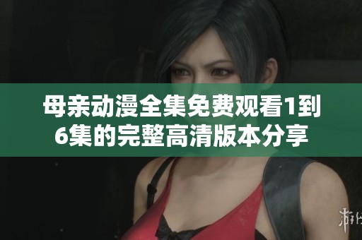 母亲动漫全集免费观看1到6集的完整高清版本分享