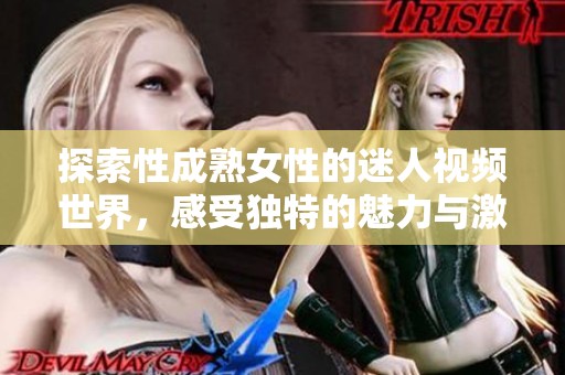 探索性成熟女性的迷人视频世界，感受独特的魅力与激情