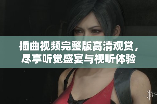 插曲视频完整版高清观赏，尽享听觉盛宴与视听体验
