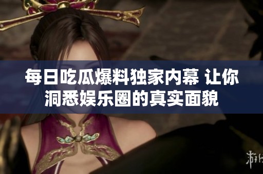 每日吃瓜爆料独家内幕 让你洞悉娱乐圈的真实面貌