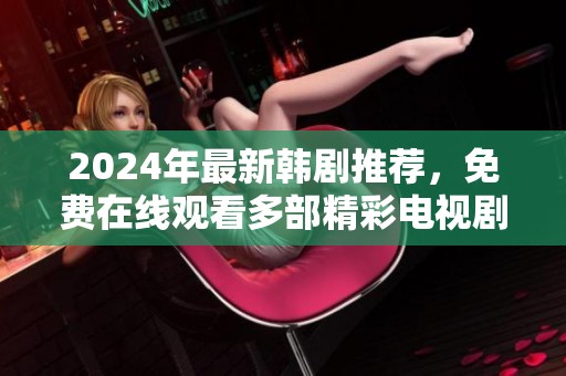 2024年最新韩剧推荐，免费在线观看多部精彩电视剧