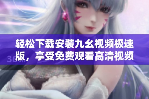 轻松下载安装九幺视频极速版，享受免费观看高清视频体验
