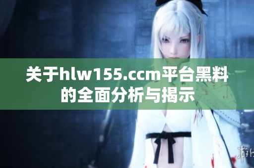 关于hlw155.ccm平台黑料的全面分析与揭示