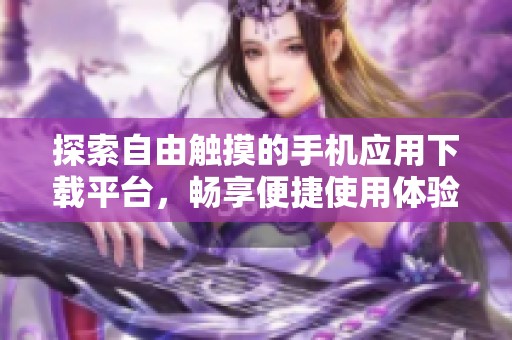 探索自由触摸的手机应用下载平台，畅享便捷使用体验