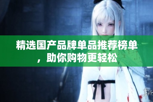 精选国产品牌单品推荐榜单，助你购物更轻松