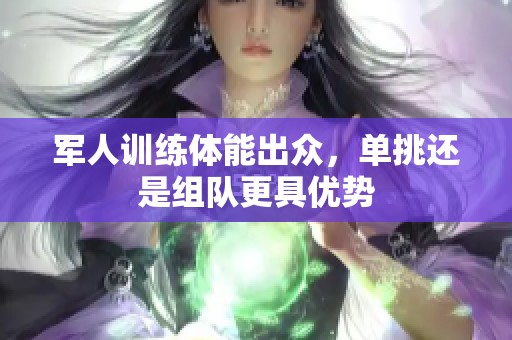 军人训练体能出众，单挑还是组队更具优势