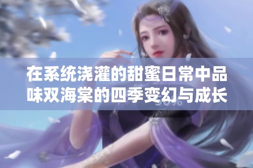 在系统浇灌的甜蜜日常中品味双海棠的四季变幻与成长