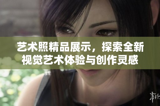 艺术照精品展示，探索全新视觉艺术体验与创作灵感