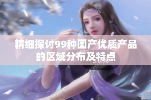 精细探讨99种国产优质产品的区域分布及特点