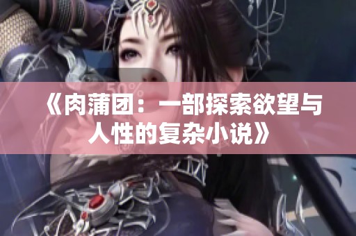 《肉蒲团：一部探索欲望与人性的复杂小说》