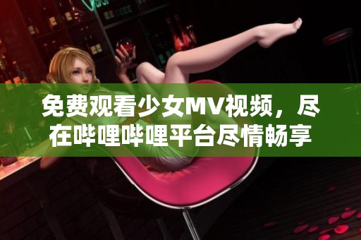 免费观看少女MV视频，尽在哔哩哔哩平台尽情畅享