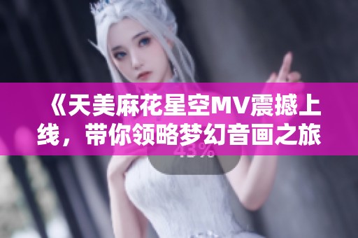 《天美麻花星空MV震撼上线，带你领略梦幻音画之旅》