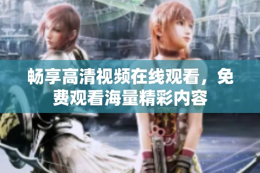 畅享高清视频在线观看，免费观看海量精彩内容