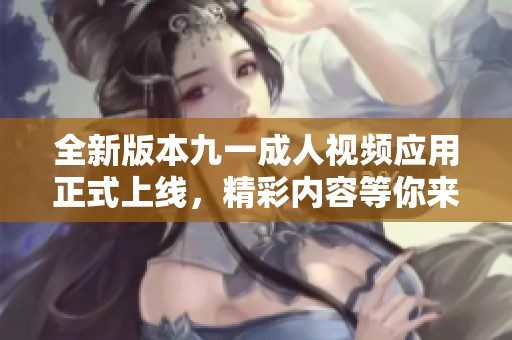 全新版本九一成人视频应用正式上线，精彩内容等你来探索