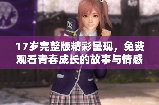 17岁完整版精彩呈现，免费观看青春成长的故事与情感纠葛