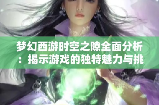 梦幻西游时空之隙全面分析：揭示游戏的独特魅力与挑战体验