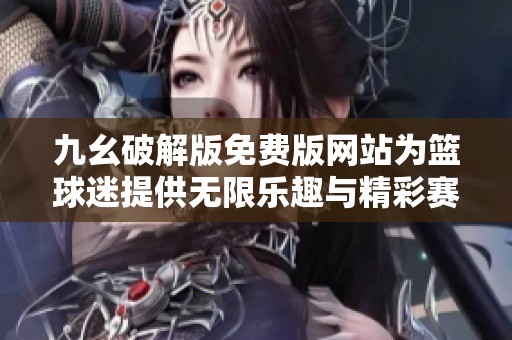九幺破解版免费版网站为篮球迷提供无限乐趣与精彩赛事分析