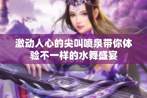 激动人心的尖叫喷泉带你体验不一样的水舞盛宴