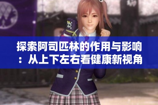 探索阿司匹林的作用与影响：从上下左右看健康新视角