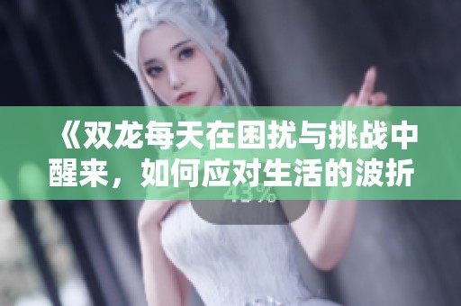 《双龙每天在困扰与挑战中醒来，如何应对生活的波折》