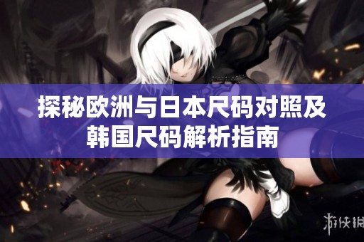 探秘欧洲与日本尺码对照及韩国尺码解析指南