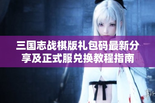 三国志战棋版礼包码最新分享及正式服兑换教程指南