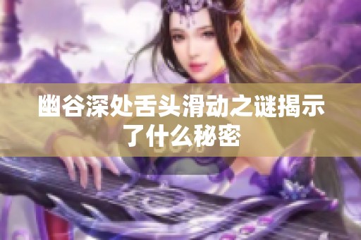 幽谷深处舌头滑动之谜揭示了什么秘密