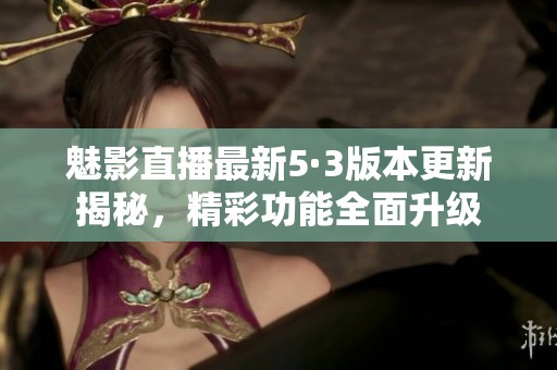 魅影直播最新5·3版本更新揭秘，精彩功能全面升级