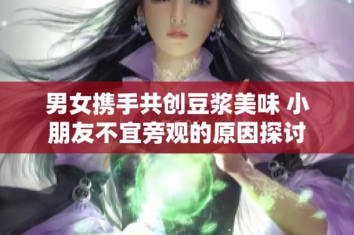 男女携手共创豆浆美味 小朋友不宜旁观的原因探讨