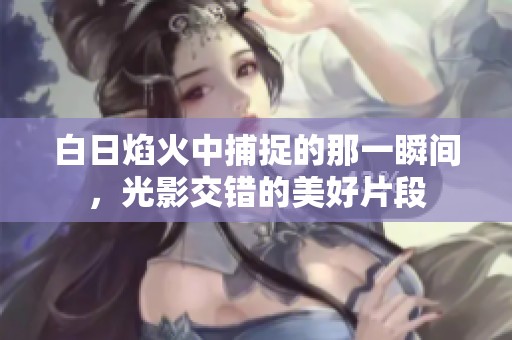 白日焰火中捕捉的那一瞬间，光影交错的美好片段