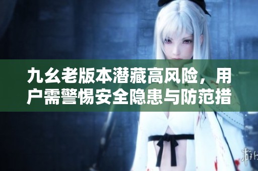 九幺老版本潜藏高风险，用户需警惕安全隐患与防范措施