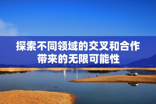 探索不同领域的交叉和合作带来的无限可能性