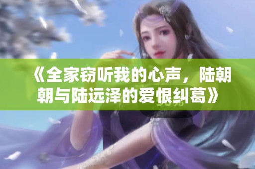 《全家窃听我的心声，陆朝朝与陆远泽的爱恨纠葛》