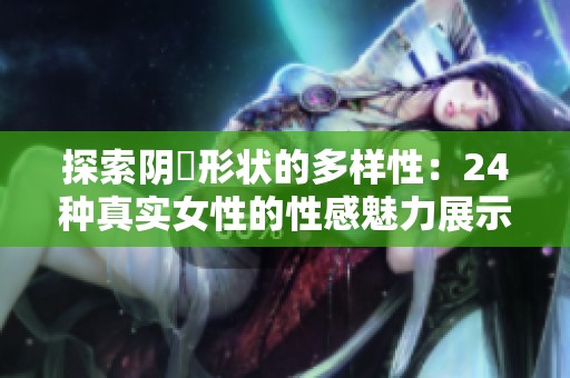 探索阴脣形状的多样性：24种真实女性的性感魅力展示