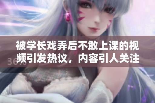 被学长戏弄后不敢上课的视频引发热议，内容引人关注