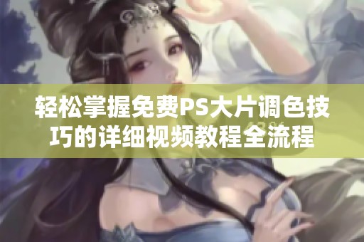 轻松掌握免费PS大片调色技巧的详细视频教程全流程