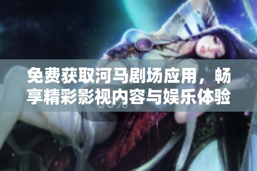 免费获取河马剧场应用，畅享精彩影视内容与娱乐体验