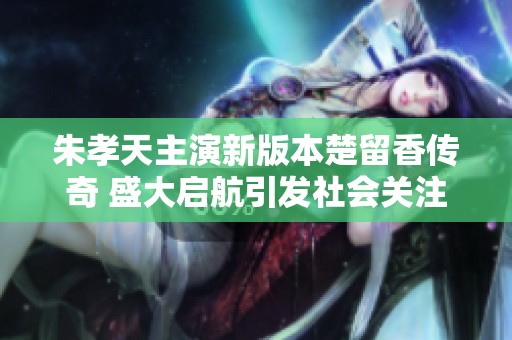 朱孝天主演新版本楚留香传奇 盛大启航引发社会关注