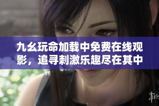 九幺玩命加载中免费在线观影，追寻刺激乐趣尽在其中