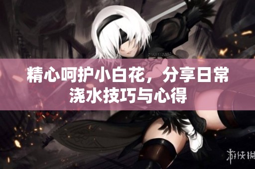 精心呵护小白花，分享日常浇水技巧与心得