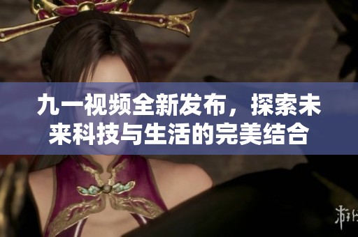 九一视频全新发布，探索未来科技与生活的完美结合