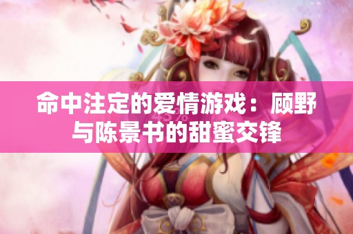 命中注定的爱情游戏：顾野与陈景书的甜蜜交锋