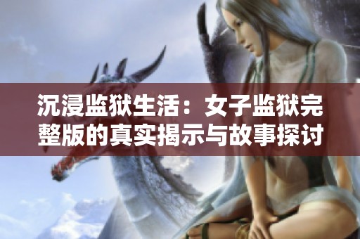 沉浸监狱生活：女子监狱完整版的真实揭示与故事探讨